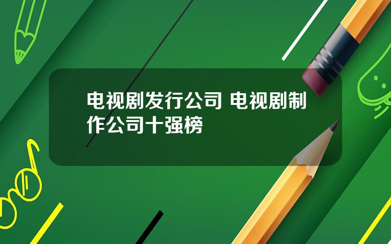 电视剧发行公司 电视剧制作公司十强榜